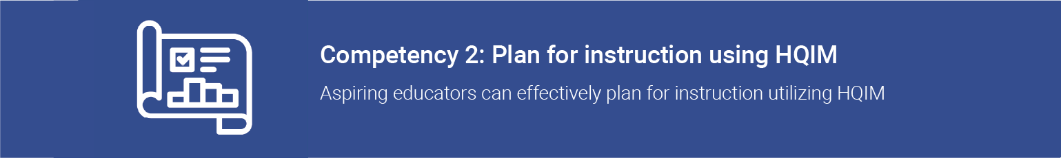 Competency 2: Plan for instruction using HQIM. Aspiring educators can effectively plan for instruction utilizing HQIM